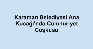 Karaman Belediyesi Ana Kucağı'nda Cumhuriyet Coşkusu