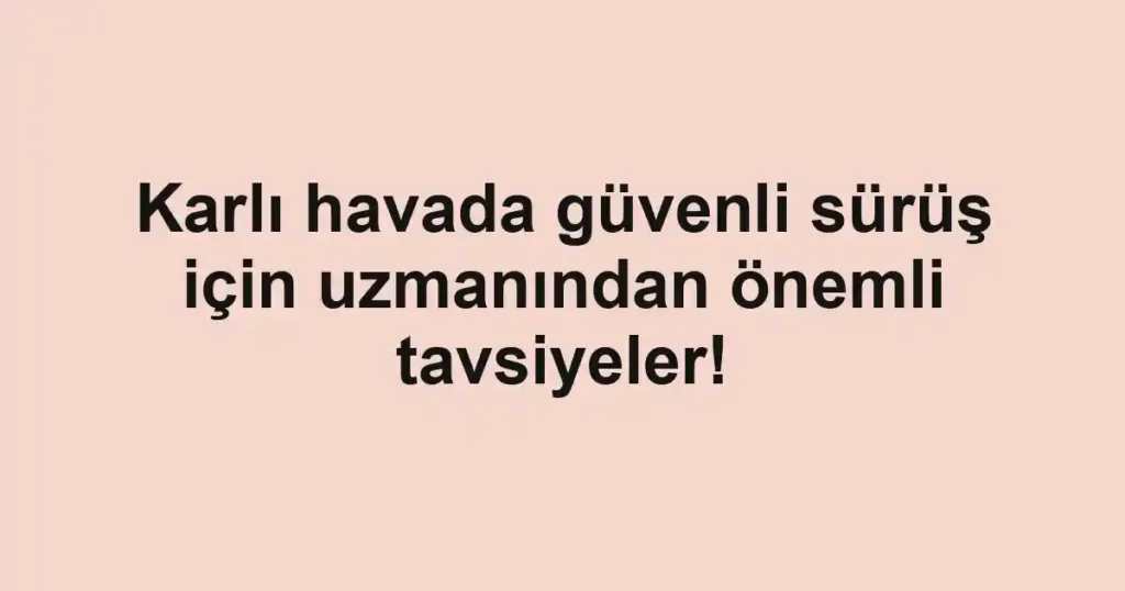 Karlı havada güvenli sürüş için uzmanından önemli tavsiyeler!