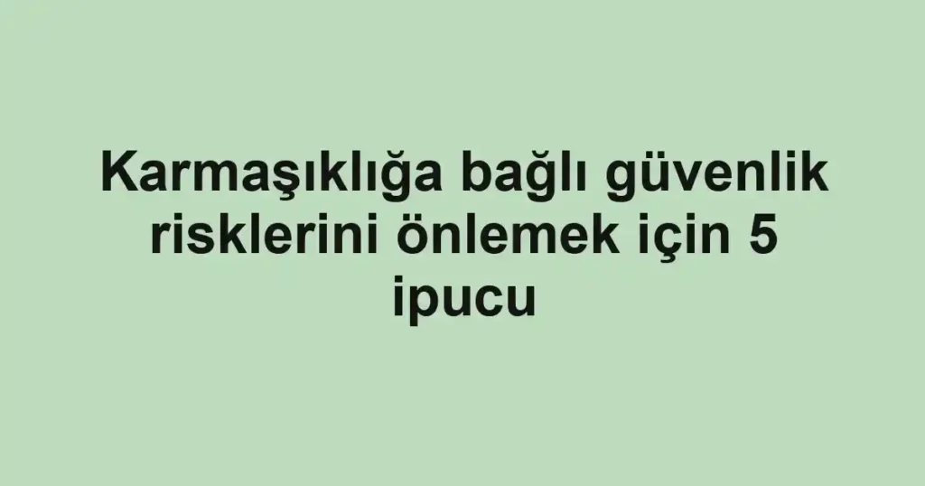 Karmaşıklığa bağlı güvenlik risklerini önlemek için 5 ipucu