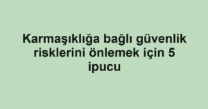 Karmaşıklığa bağlı güvenlik risklerini önlemek için 5 ipucu