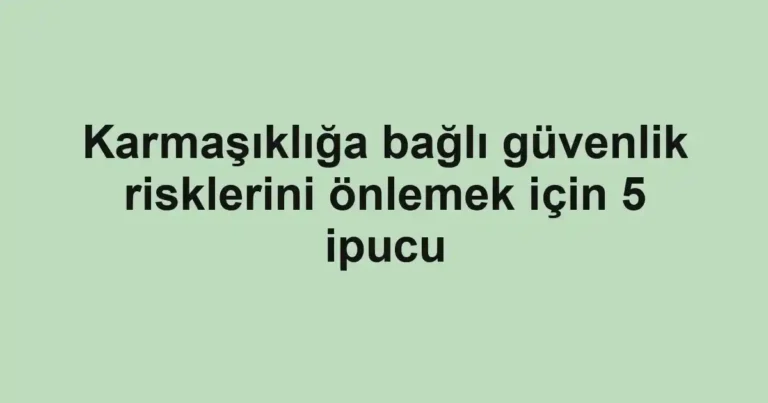 Karmaşıklığa bağlı güvenlik risklerini önlemek için 5 ipucu