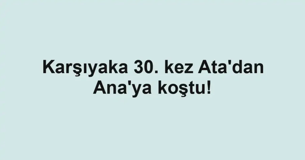 Karşıyaka 30. kez Ata'dan Ana'ya koştu!