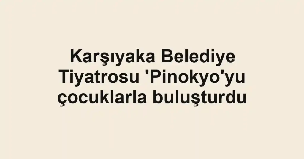 Karşıyaka Belediye Tiyatrosu 'Pinokyo'yu çocuklarla buluşturdu