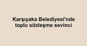 Karşıyaka Belediyesi'nde toplu sözleşme sevinci