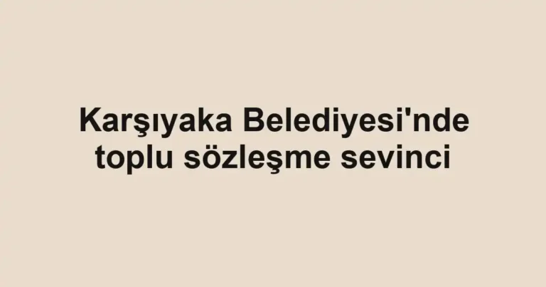 Karşıyaka Belediyesi'nde toplu sözleşme sevinci