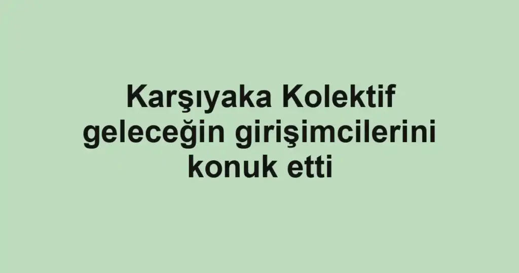 Karşıyaka Kolektif geleceğin girişimcilerini konuk etti