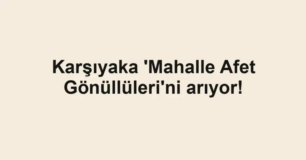 Karşıyaka 'Mahalle Afet Gönüllüleri'ni arıyor!