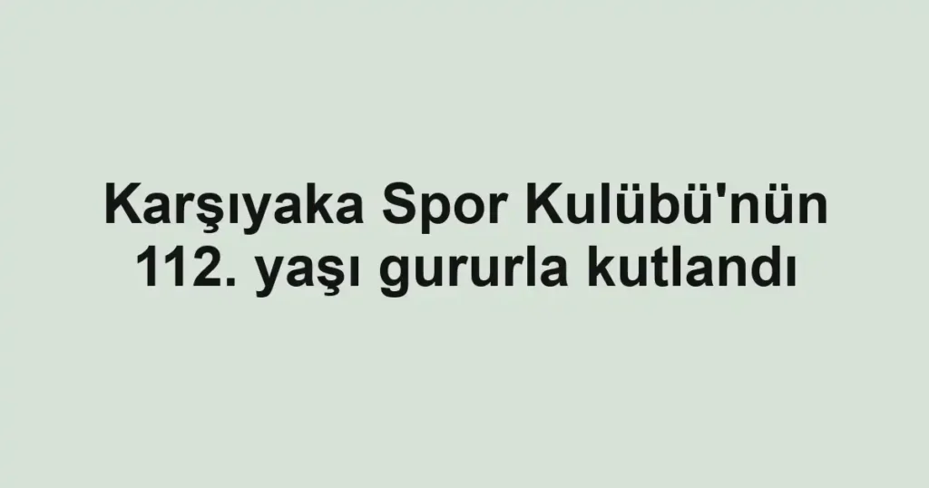 Karşıyaka Spor Kulübü'nün 112. yaşı gururla kutlandı