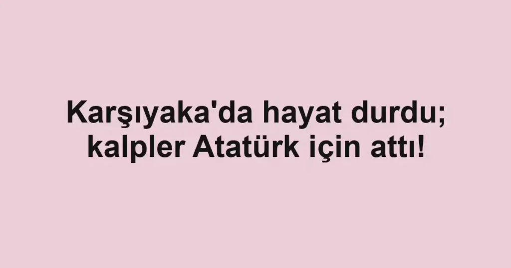 Karşıyaka'da hayat durdu; kalpler Atatürk için attı!