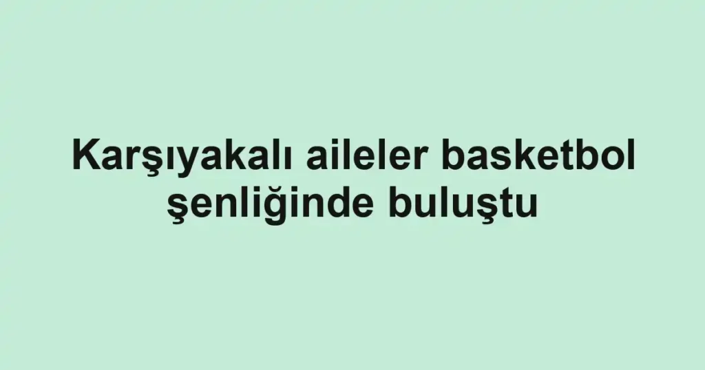 Karşıyakalı aileler basketbol şenliğinde buluştu