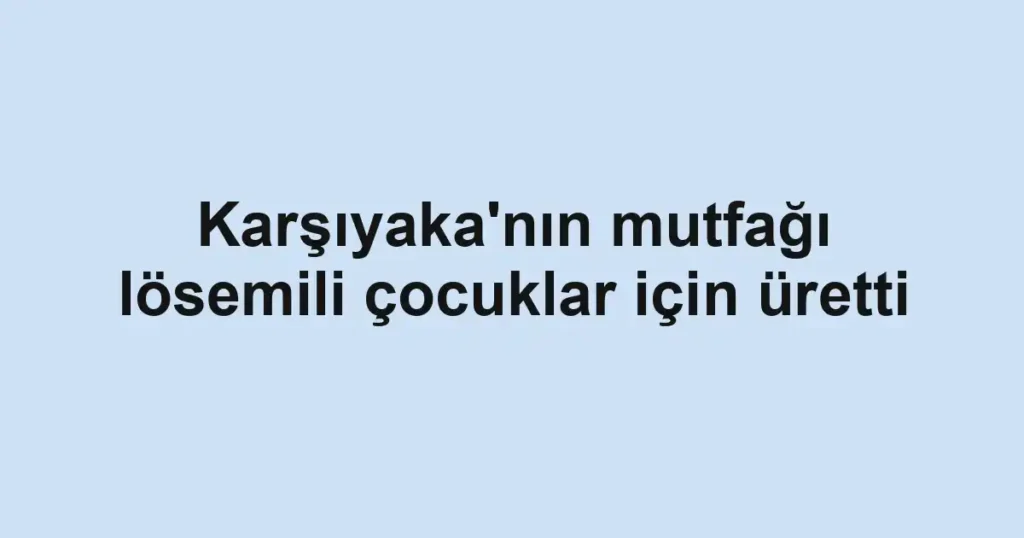 Karşıyaka'nın mutfağı lösemili çocuklar için üretti