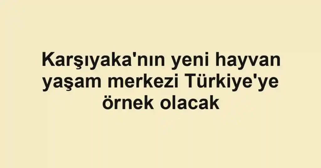 Karşıyaka'nın yeni hayvan yaşam merkezi Türkiye'ye örnek olacak