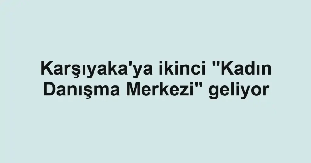 Karşıyaka'ya ikinci "Kadın Danışma Merkezi" geliyor