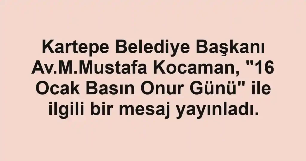 Kartepe Belediye Başkanı Av.M.Mustafa Kocaman, "16 Ocak Basın Onur Günü" ile ilgili bir mesaj yayınladı.