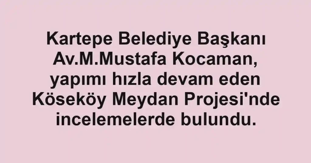 Kartepe Belediye Başkanı Av.M.Mustafa Kocaman, yapımı hızla devam eden Köseköy Meydan Projesi'nde incelemelerde bulundu.