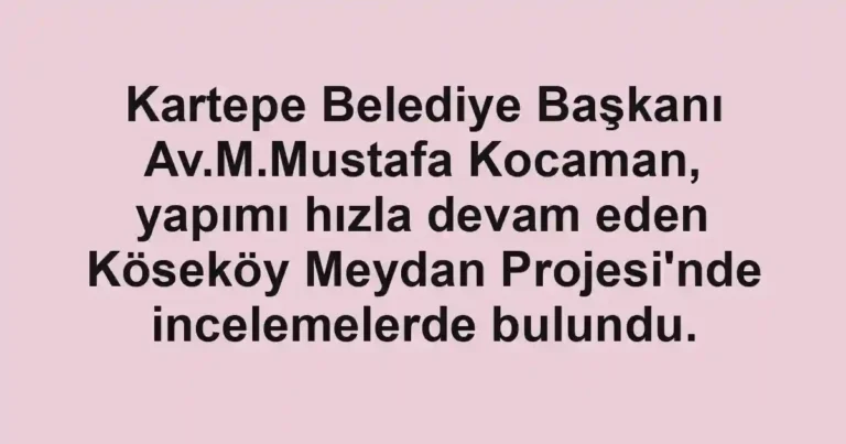 Kartepe Belediye Başkanı Av.M.Mustafa Kocaman, yapımı hızla devam eden Köseköy Meydan Projesi'nde incelemelerde bulundu.