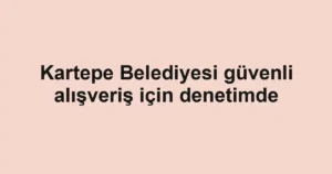 Kartepe Belediyesi güvenli alışveriş için denetimde