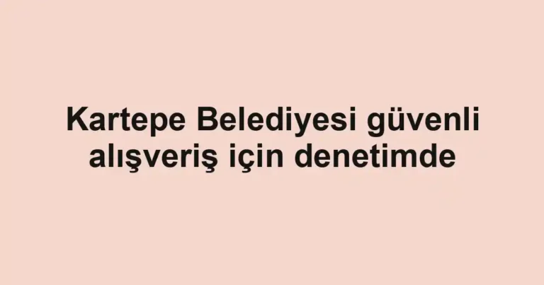 Kartepe Belediyesi güvenli alışveriş için denetimde