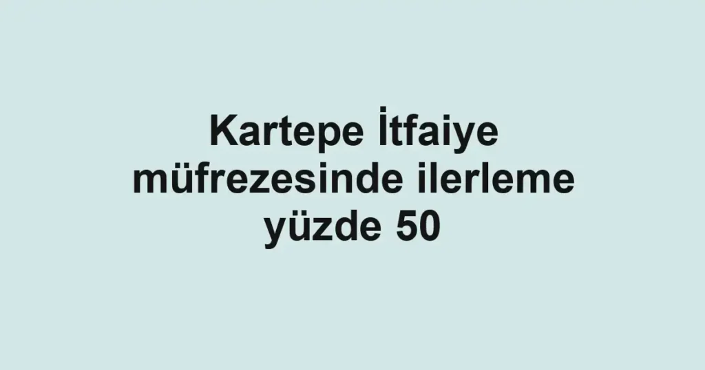 Kartepe İtfaiye müfrezesinde ilerleme yüzde 50
