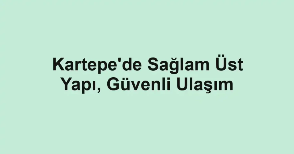 Kartepe'de Sağlam Üst Yapı, Güvenli Ulaşım