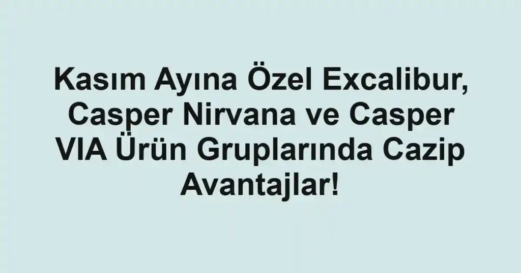 Kasım Ayına Özel Excalibur, Casper Nirvana ve Casper VIA Ürün Gruplarında Cazip Avantajlar!