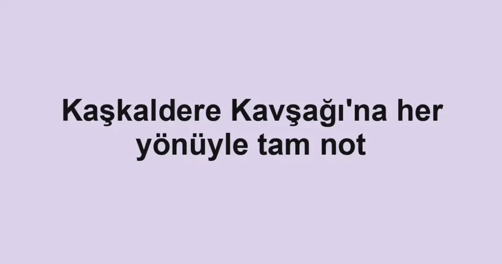 Kaşkaldere Kavşağı'na her yönüyle tam not
