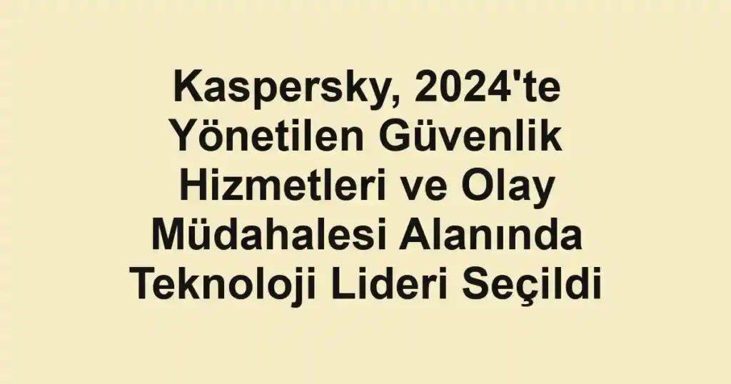 Kaspersky, 2024'te Yönetilen Güvenlik Hizmetleri ve Olay Müdahalesi Alanında Teknoloji Lideri Seçildi