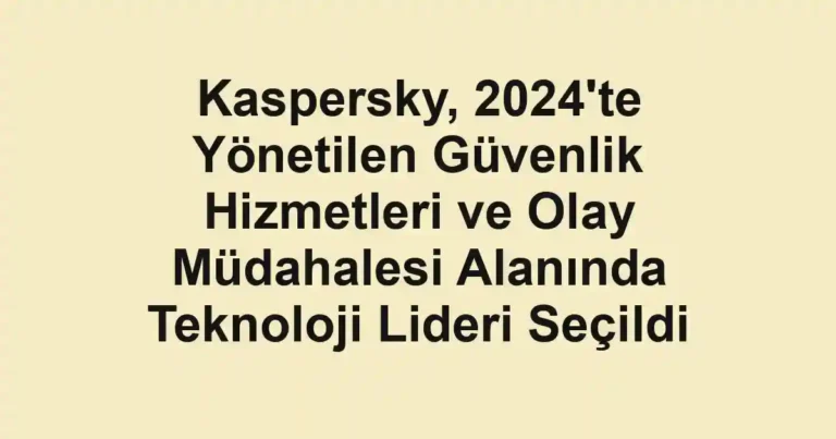 Kaspersky, 2024'te Yönetilen Güvenlik Hizmetleri ve Olay Müdahalesi Alanında Teknoloji Lideri Seçildi