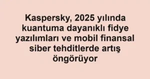 Kaspersky, 2025 yılında kuantuma dayanıklı fidye yazılımları ve mobil finansal siber tehditlerde artış öngörüyor