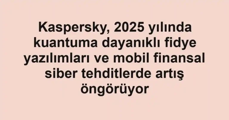 Kaspersky, 2025 yılında kuantuma dayanıklı fidye yazılımları ve mobil finansal siber tehditlerde artış öngörüyor