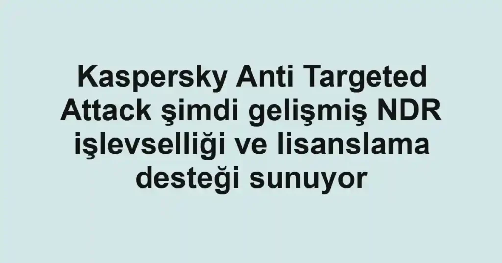 Kaspersky Anti Targeted Attack şimdi gelişmiş NDR işlevselliği ve lisanslama desteği sunuyor