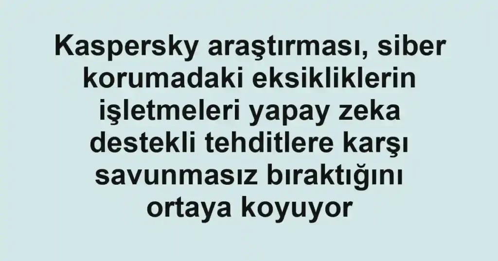 Kaspersky araştırması, siber korumadaki eksikliklerin işletmeleri yapay zeka destekli tehditlere karşı savunmasız bıraktığını ortaya koyuyor