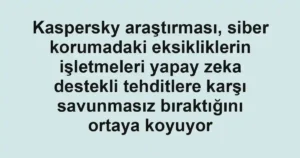 Kaspersky araştırması, siber korumadaki eksikliklerin işletmeleri yapay zeka destekli tehditlere karşı savunmasız bıraktığını ortaya koyuyor