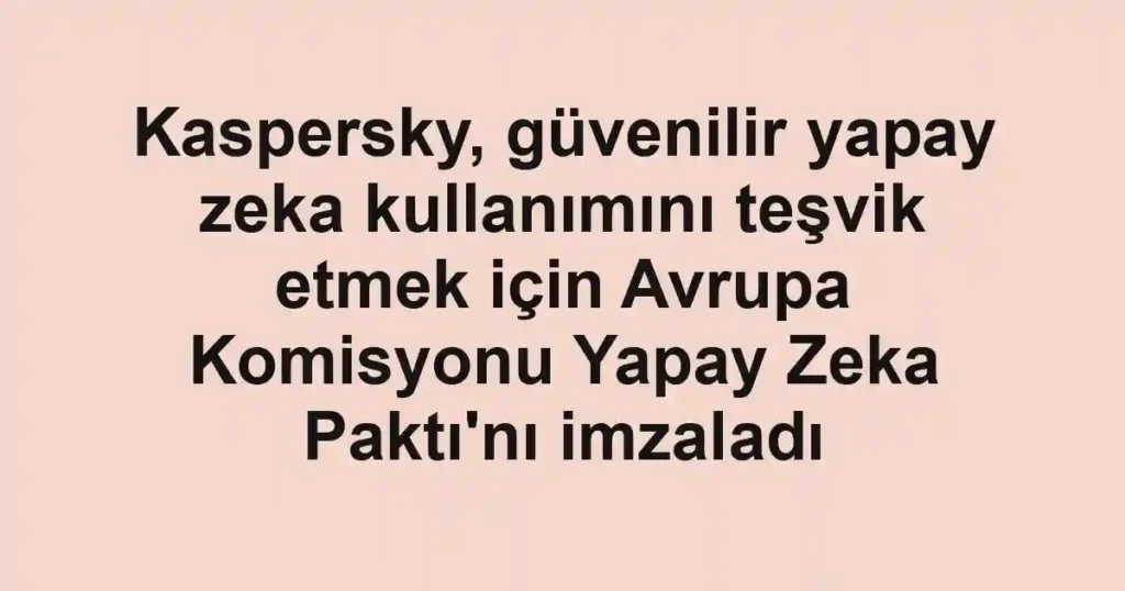 Kaspersky, güvenilir yapay zeka kullanımını teşvik etmek için Avrupa Komisyonu Yapay Zeka Paktı'nı imzaladı