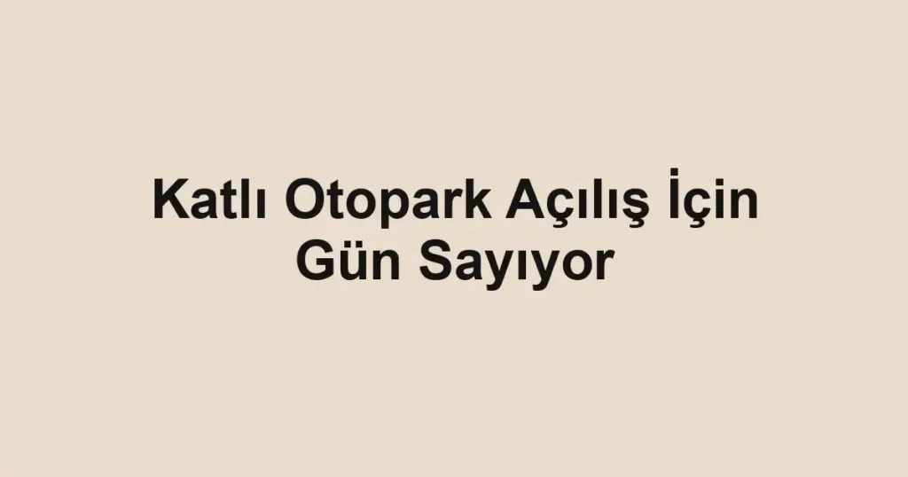 Katlı Otopark Açılış İçin Gün Sayıyor