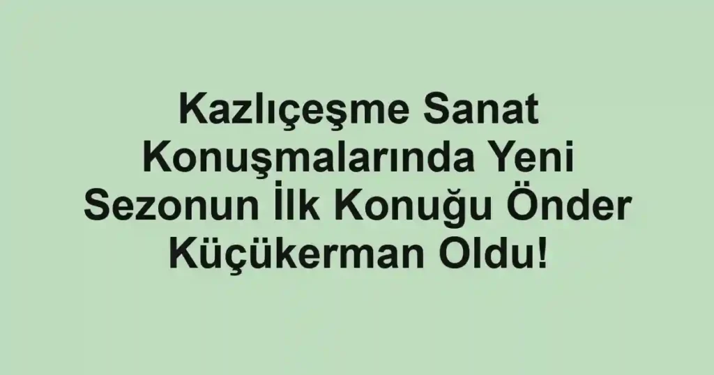 Kazlıçeşme Sanat Konuşmalarında Yeni Sezonun İlk Konuğu Önder Küçükerman Oldu!