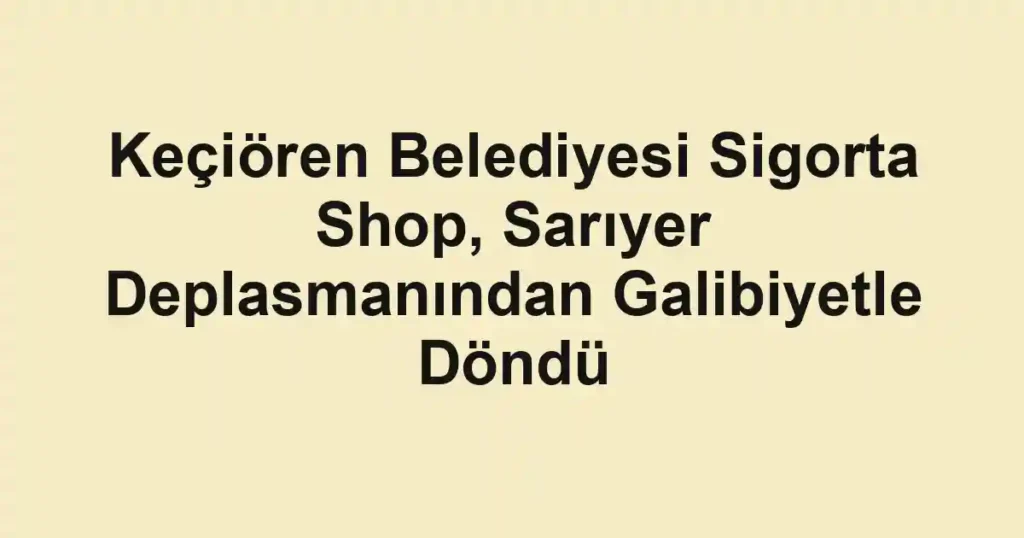 Keçiören Belediyesi Sigorta Shop, Sarıyer Deplasmanından Galibiyetle Döndü