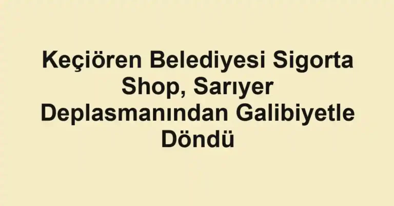 Keçiören Belediyesi Sigorta Shop, Sarıyer Deplasmanından Galibiyetle Döndü