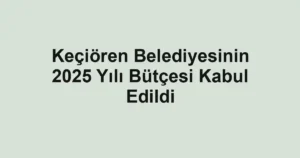 Keçiören Belediyesinin 2025 Yılı Bütçesi Kabul Edildi