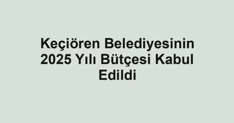 Keçiören Belediyesinin 2025 Yılı Bütçesi Kabul Edildi