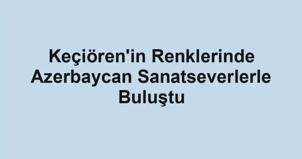 Keçiören'in Renklerinde Azerbaycan Sanatseverlerle Buluştu