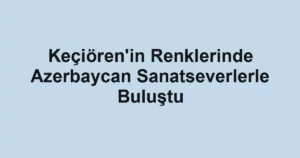 Keçiören'in Renklerinde Azerbaycan Sanatseverlerle Buluştu