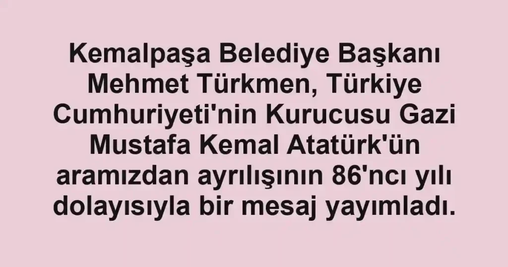 Kemalpaşa Belediye Başkanı Mehmet Türkmen, Türkiye Cumhuriyeti'nin Kurucusu Gazi Mustafa Kemal Atatürk'ün aramızdan ayrılışının 86'ncı yılı dolayısıyla bir mesaj yayımladı.