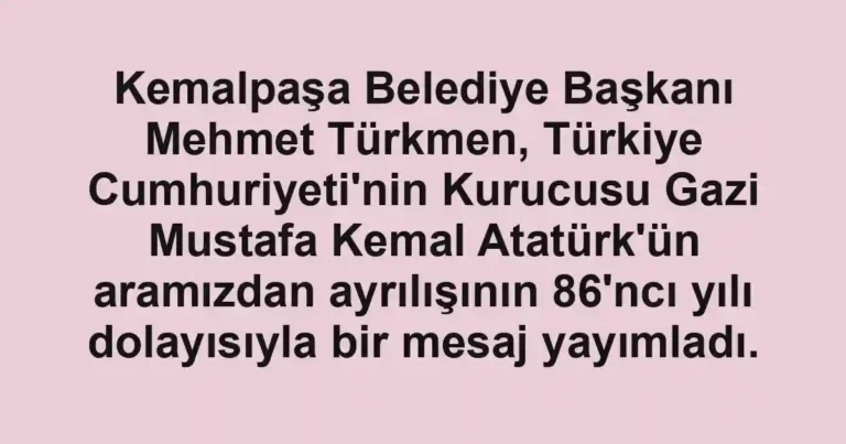 Kemalpaşa Belediye Başkanı Mehmet Türkmen, Türkiye Cumhuriyeti'nin Kurucusu Gazi Mustafa Kemal Atatürk'ün aramızdan ayrılışının 86'ncı yılı dolayısıyla bir mesaj yayımladı.