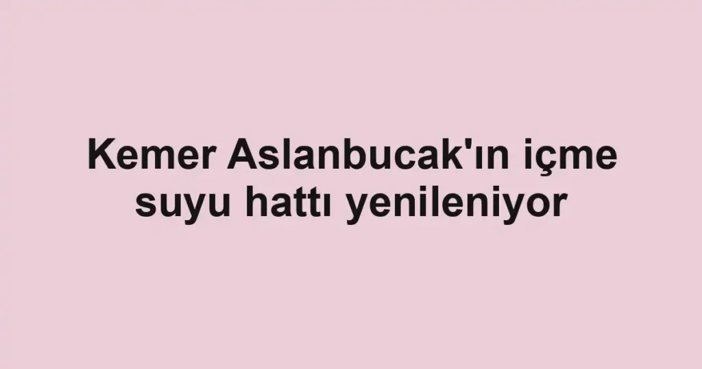 Kemer Aslanbucak'ın içme suyu hattı yenileniyor