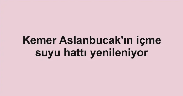 Kemer Aslanbucak'ın içme suyu hattı yenileniyor
