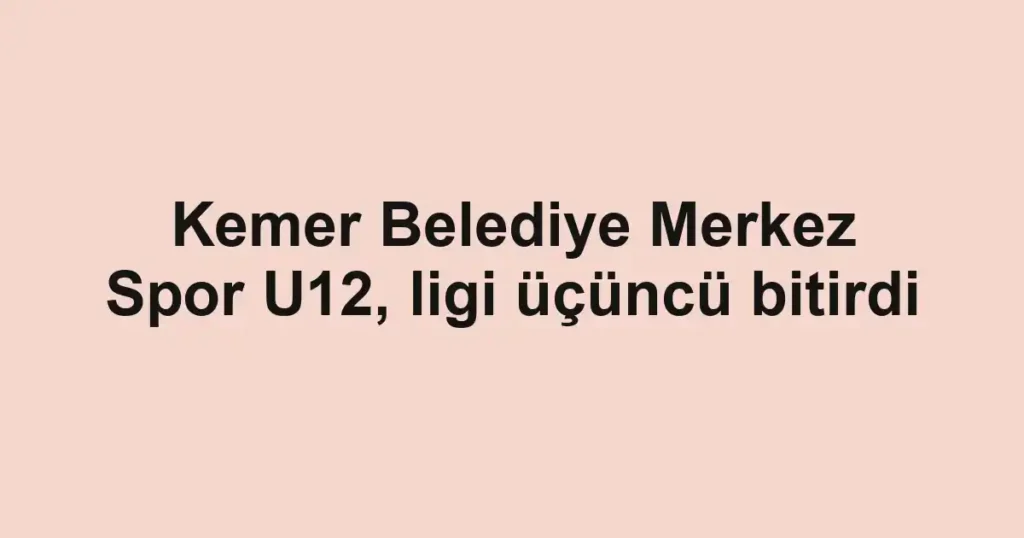 Kemer Belediye Merkez Spor U12, ligi üçüncü bitirdi