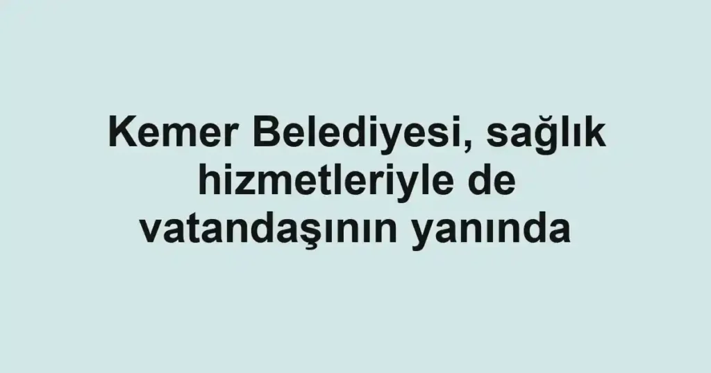 Kemer Belediyesi, sağlık hizmetleriyle de vatandaşının yanında
