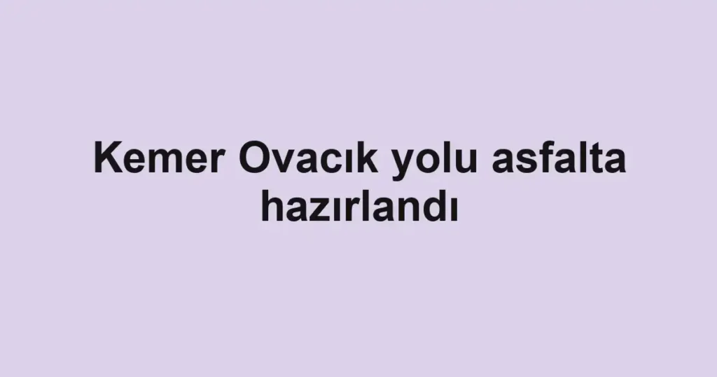 Kemer Ovacık yolu asfalta hazırlandı