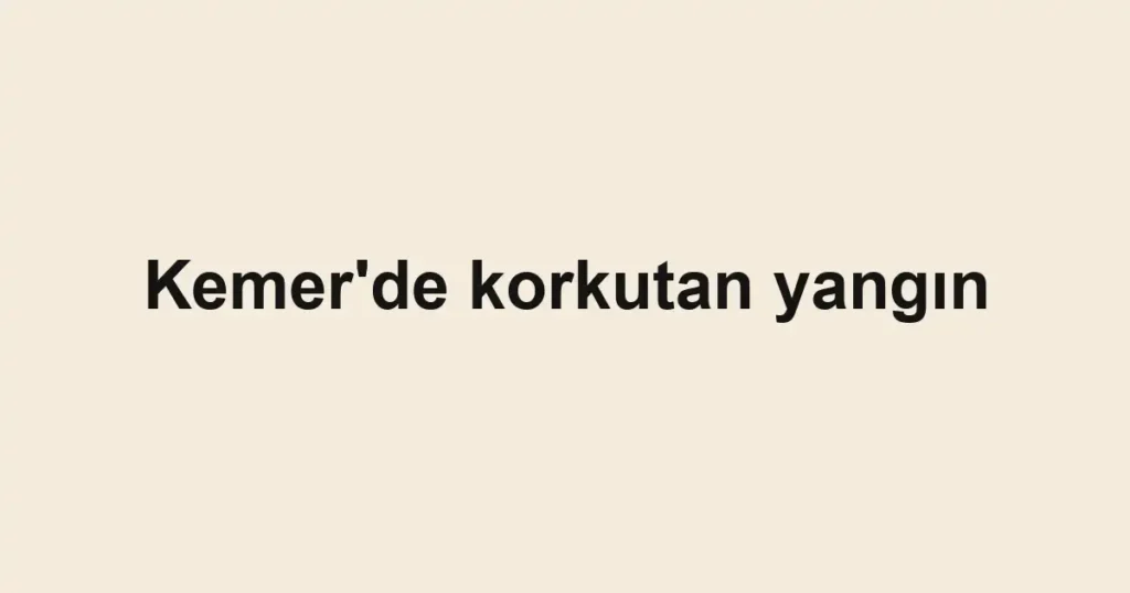 Kemer'de korkutan yangın
